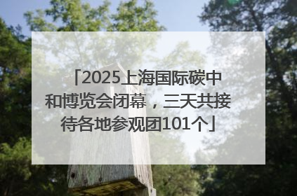 2025上海国际碳中和博览会闭幕，三天共接待各地参观团101个